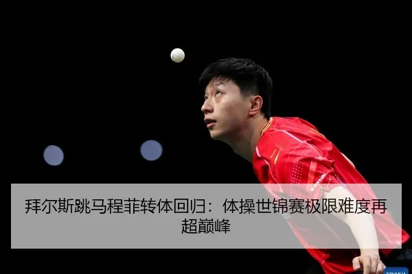 拜尔斯跳马程菲转体回归：体操世锦赛极限难度再超巅峰
