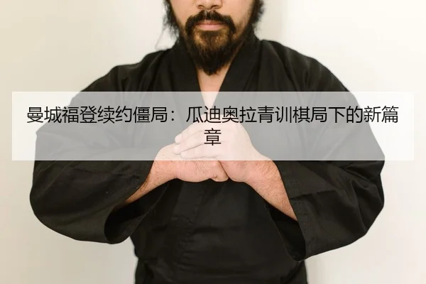 曼城福登续约僵局：瓜迪奥拉青训棋局下的新篇章