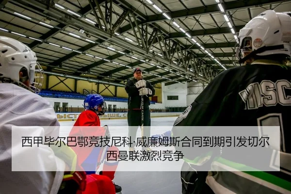 西甲毕尔巴鄂竞技尼科·威廉姆斯合同到期引发切尔西曼联激烈竞争